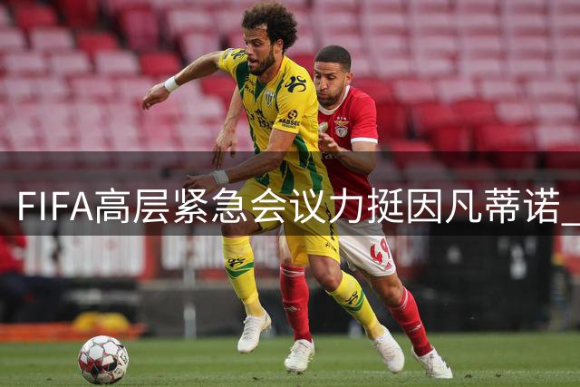 FIFA高层紧急会议力挺因凡蒂诺 将用法律手段捍卫声誉